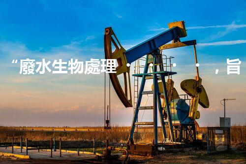“廢水生物處理，旨在凈化水源，守護(hù)碧水藍(lán)天”